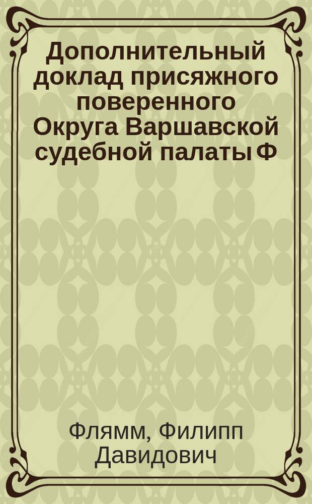 Дополнительный доклад присяжного поверенного Округа Варшавской судебной палаты Ф.Д. Флямма совещанию ... по вопросам о векселях; Дополнительные соображения к ст. 1 Устава о векселях / Ф. Флямм