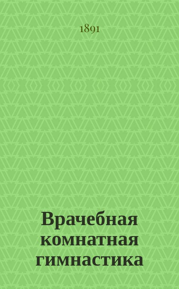 Врачебная комнатная гимнастика : Наставление к пр-ву актив., пассив. движений и движений сопротивления без помощи аппаратов : С указанием на меры предупреждения искривления позвоночника