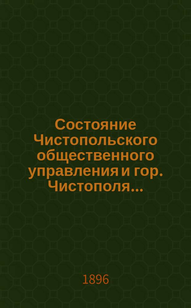 Состояние Чистопольского общественного управления и гор. Чистополя.. : Отчет Городской управы. в 1895 году