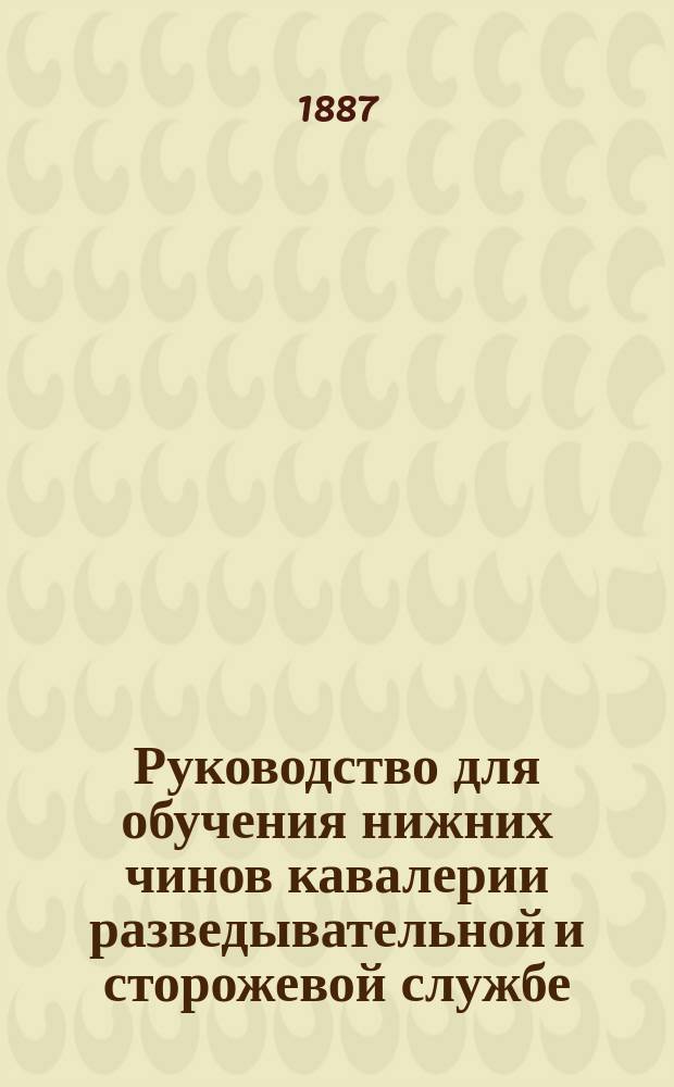 Руководство для обучения нижних чинов кавалерии разведывательной и сторожевой службе : Часть теоретическая : Сб. необходимых сведений для подготовки эскадрон. и сотен. разведчиков : Согласно § 62 Инструкции для ведения занятий в кавалерии 1884 г. сост. Л.-гв. Улан. полка поручик Чистяков
