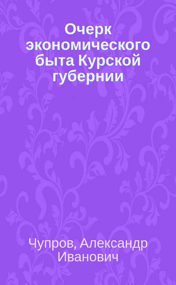 Очерк экономического быта Курской губернии : (Курская губерния. Итоги стат. исслед. Курск. 1887)