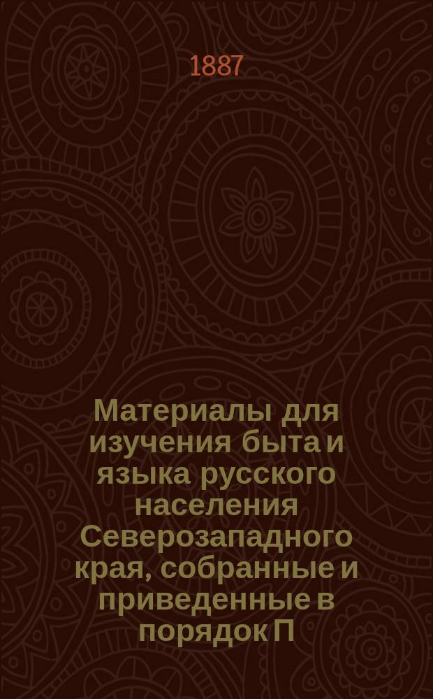Материалы для изучения быта и языка русского населения Северозападного края, собранные и приведенные в порядок П.В. Шейном : Т. 1-3. Т. 1. Ч. 1 : Бытовая и семейная жизнь белорусса в обрядах и песнях