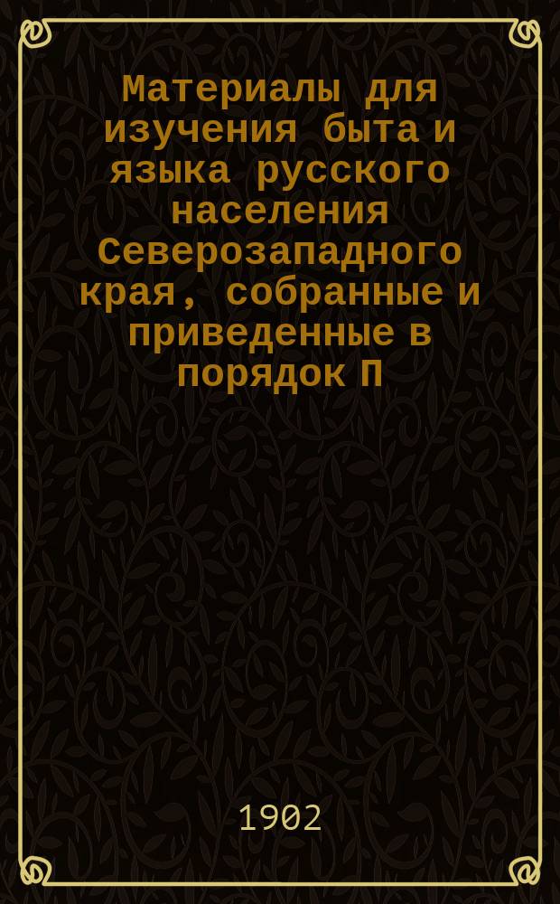 Материалы для изучения быта и языка русского населения Северозападного края, собранные и приведенные в порядок П.В. Шейном : Т. 1-3. Т. 3 : Описание жилища, одежды, пищи, занятий; препровождение времени, игры, верования, обычное право; чародейство, колдовство, знахарство, лечение болезней, средства от напастей, поверья, суеверья, приметы и т.д.