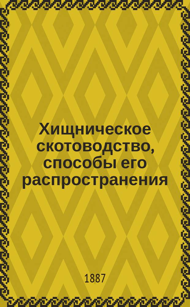Хищническое скотоводство, способы его распространения : По поводу публ. чтений Н.В. Верещагина о скотоводстве и молоч. хоз-ве