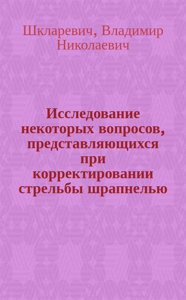Исследование некоторых вопросов, представляющихся при корректировании стрельбы шрапнелью