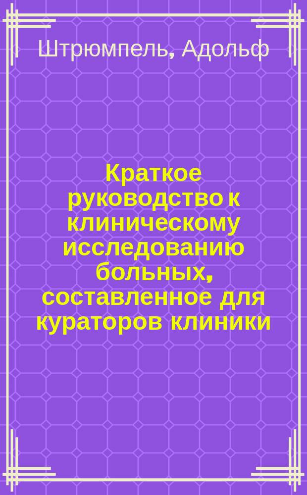 ... Краткое руководство к клиническому исследованию больных, составленное для кураторов клиники