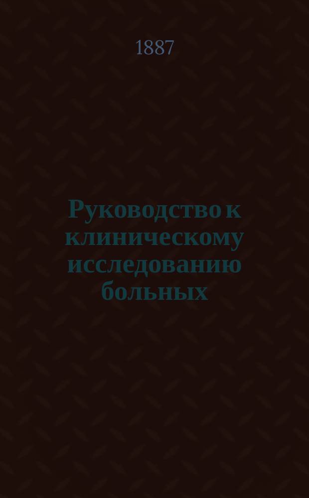 ... Руководство к клиническому исследованию больных : Пособие при занятиях в клинике