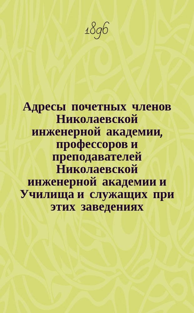 Адресы почетных членов Николаевской инженерной академии, профессоров и преподавателей Николаевской инженерной академии и Училища и служащих при этих заведениях... ... на 1895-1896 учебный год