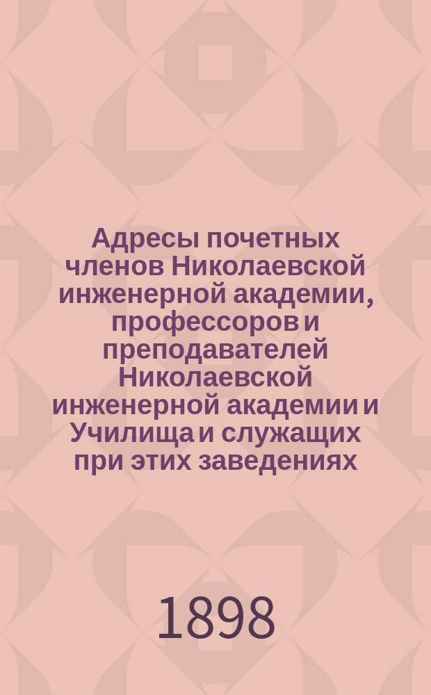 Адресы почетных членов Николаевской инженерной академии, профессоров и преподавателей Николаевской инженерной академии и Училища и служащих при этих заведениях... ... на 1-е октября 1898 года