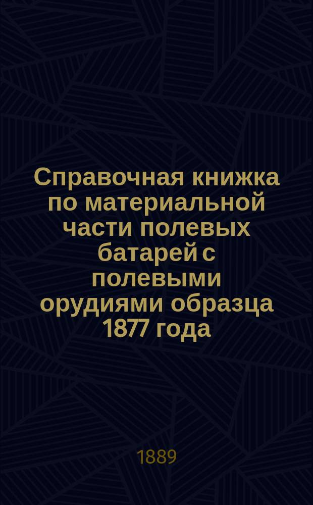 Справочная книжка по материальной части полевых батарей с полевыми орудиями образца 1877 года. Отд. 3 : Лафеты, передки и зарядные ящики