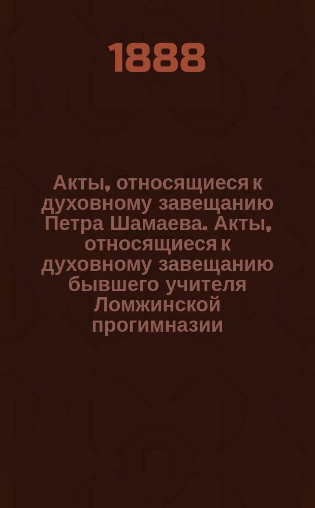 Акты, относящиеся к духовному завещанию Петра Шамаева. Акты, относящиеся к духовному завещанию бывшего учителя Ломжинской прогимназии, Лифляндского уроженца Плича