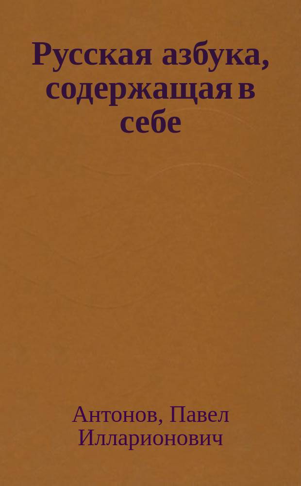 Русская азбука, содержащая в себе: гражданскую и церковно-славянскую азбуки, склады всех родов, молитвы, заповеди, краткую священную историю Ветхого и Нового завета, басни, краткий очерк истории России и таблицу умножения