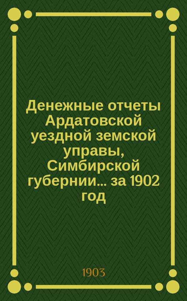 Денежные отчеты Ардатовской уездной земской управы, Симбирской губернии... за 1902 год