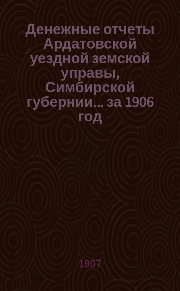 Денежные отчеты Ардатовской уездной земской управы, Симбирской губернии... за 1906 год