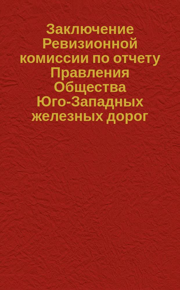 Заключение Ревизионной комиссии по отчету Правления Общества Юго-Западных железных дорог... ... за время с 1 января 1886 г. по 1 января 1887 г.