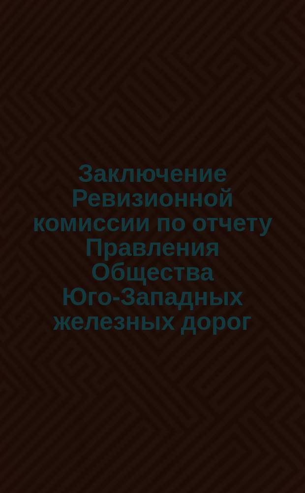 Заключение Ревизионной комиссии по отчету Правления Общества Юго-Западных железных дорог... ... за время с 1 января 1888 г. по 1 января 1889 года