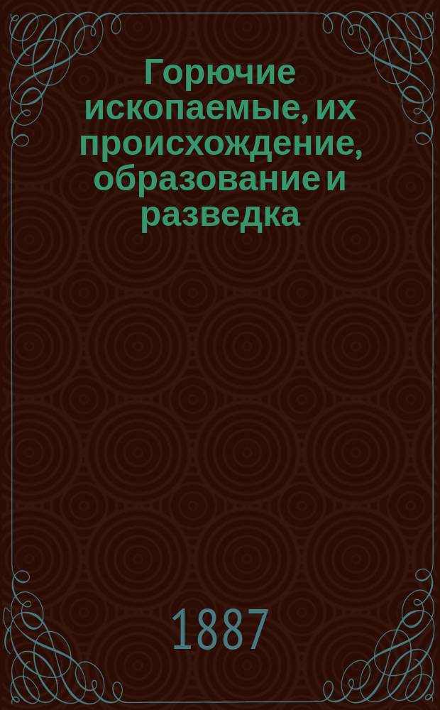 Горючие ископаемые, их происхождение, образование и разведка : Соч., содержащее основы рацион. геологии
