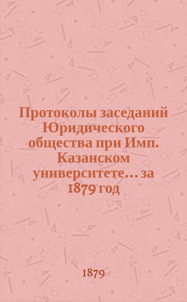 Протоколы заседаний Юридического общества при Имп. Казанском университете... за 1879 год