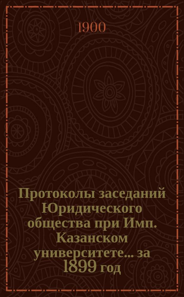 Протоколы заседаний Юридического общества при Имп. Казанском университете... за 1899 год