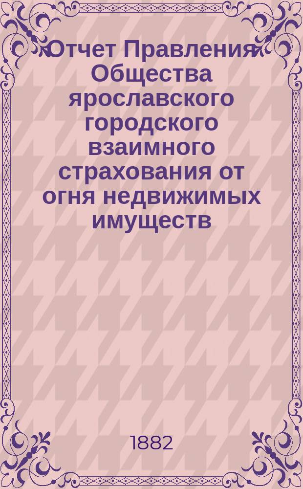 Отчет Правления Общества ярославского городского взаимного страхования от огня недвижимых имуществ... за 1881-й