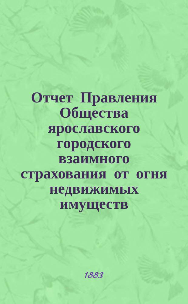 Отчет Правления Общества ярославского городского взаимного страхования от огня недвижимых имуществ... ... [за 1882-й год]