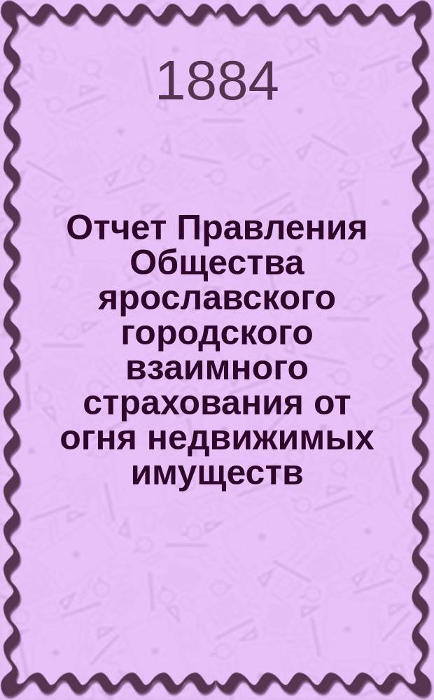 Отчет Правления Общества ярославского городского взаимного страхования от огня недвижимых имуществ... ... за 1883 год