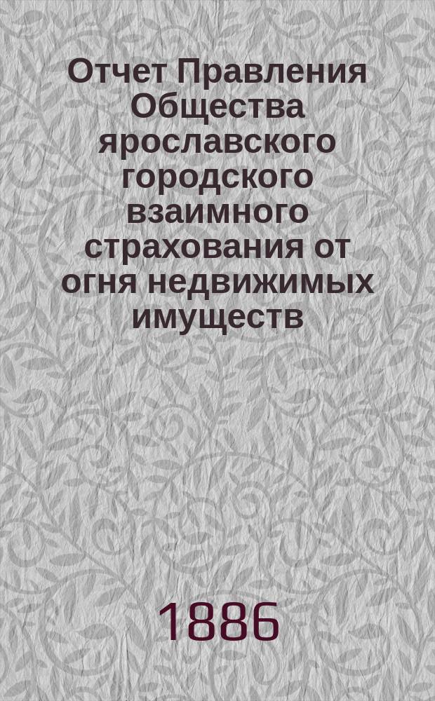 Отчет Правления Общества ярославского городского взаимного страхования от огня недвижимых имуществ... ... за 1884 год