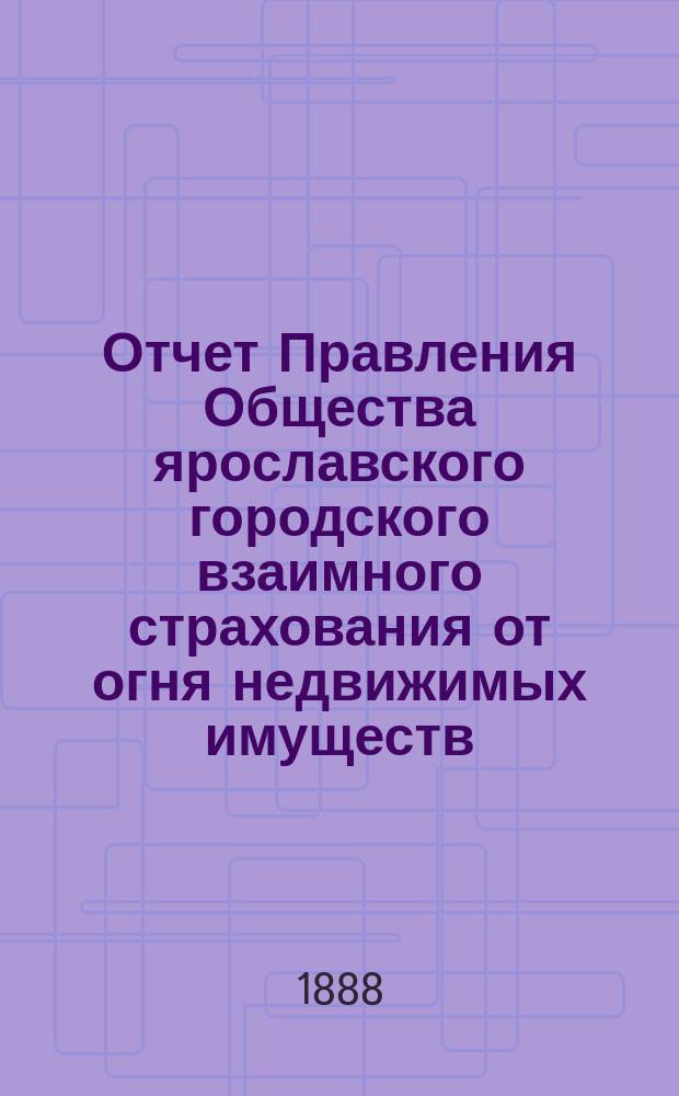 Отчет Правления Общества ярославского городского взаимного страхования от огня недвижимых имуществ... ... за 1887 год