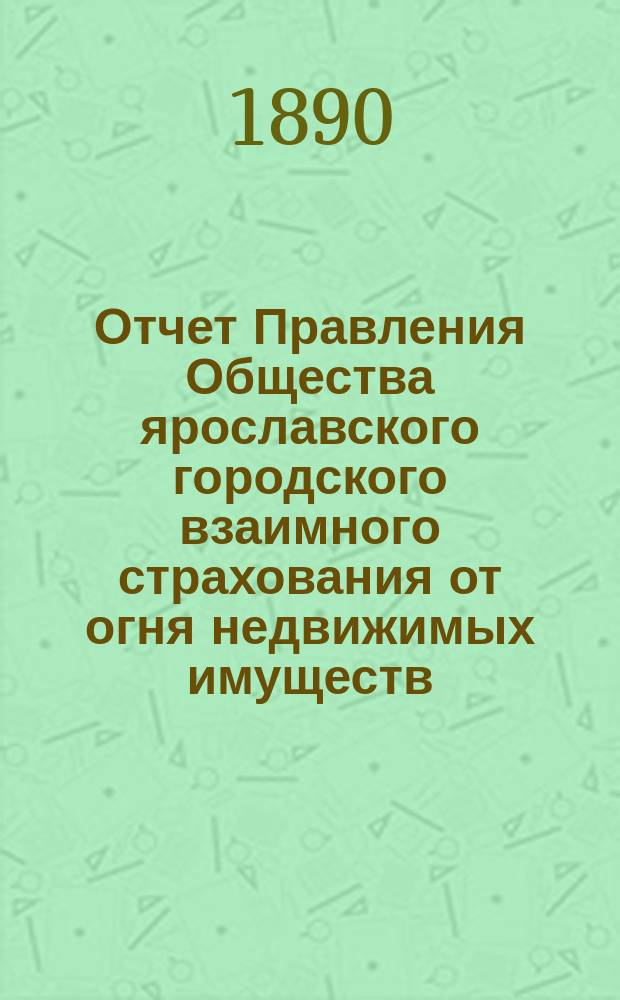 Отчет Правления Общества ярославского городского взаимного страхования от огня недвижимых имуществ... ... за 1889 год