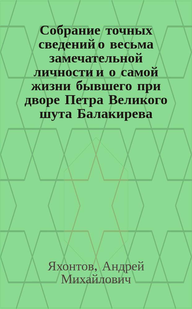 Собрание точных сведений о весьма замечательной личности и о самой жизни бывшего при дворе Петра Великого шута Балакирева, сведение о его сыне и все анекдоты его, Балакирева : В 6 ч