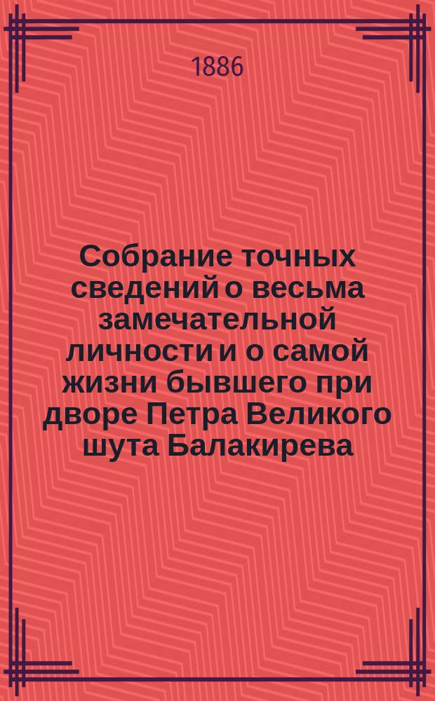 Собрание точных сведений о весьма замечательной личности и о самой жизни бывшего при дворе Петра Великого шута Балакирева, сведение о его сыне и все анекдоты его, Балакирева : В 6 ч