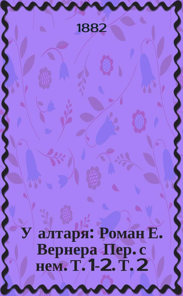 У алтаря : Роман Е. Вернера [Пер.] с нем. [Т. 1-2]. [Т. 2]