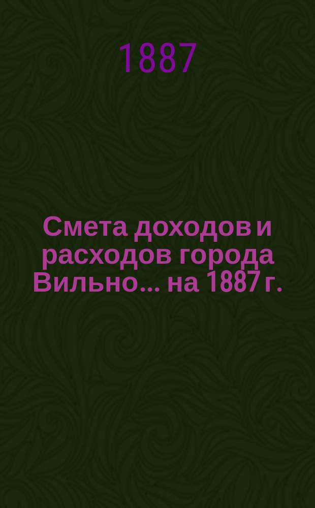Смета доходов и расходов города Вильно... на 1887 г.