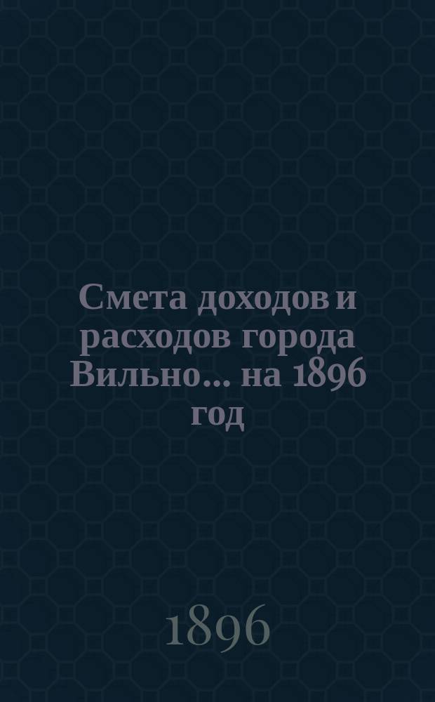 Смета доходов и расходов города Вильно... на 1896 год