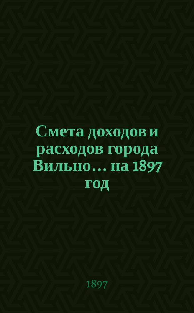 Смета доходов и расходов города Вильно... на 1897 год
