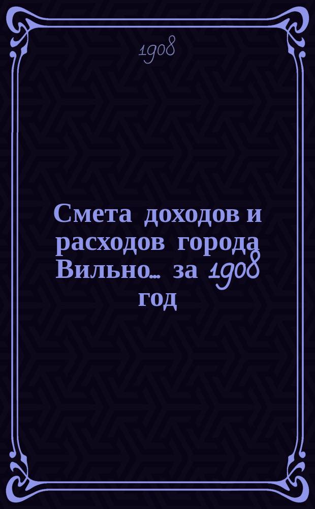 Смета доходов и расходов города Вильно... за 1908 год
