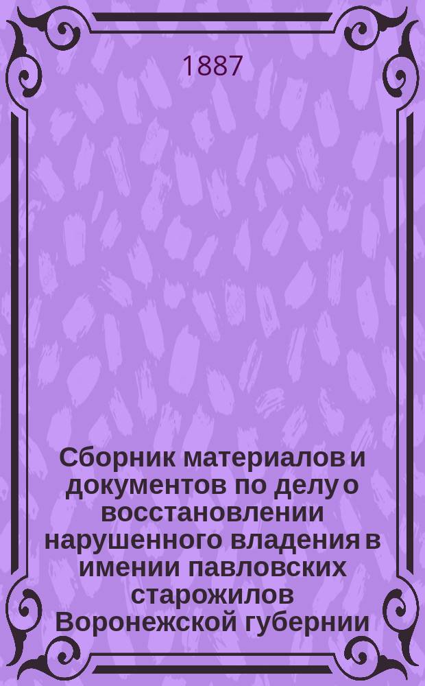 Сборник материалов и документов по делу о восстановлении нарушенного владения в имении павловских старожилов Воронежской губернии : 1-2