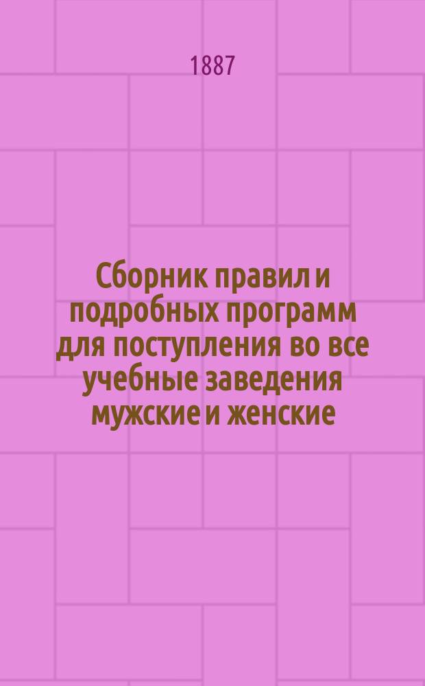 Сборник правил и подробных программ для поступления во все учебные заведения мужские и женские...