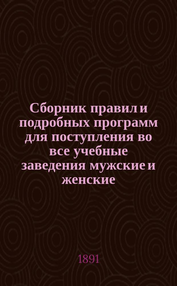 Сборник правил и подробных программ для поступления во все учебные заведения мужские и женские... на 1891-1892 г.
