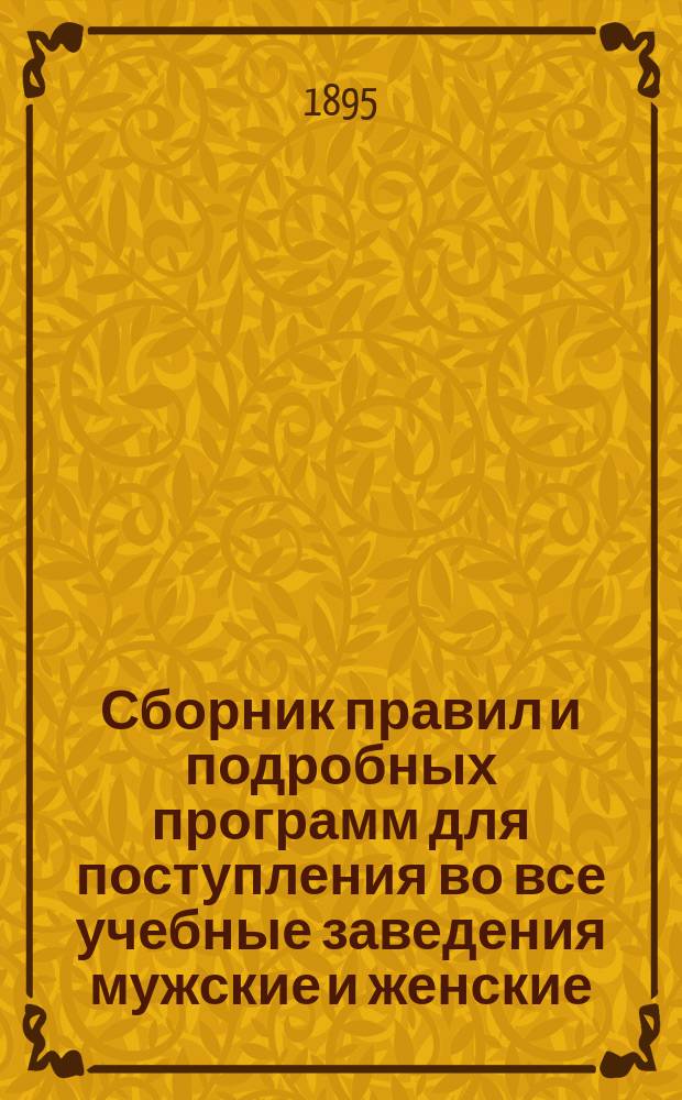 Сборник правил и подробных программ для поступления во все учебные заведения мужские и женские... на 1895-1896 г.