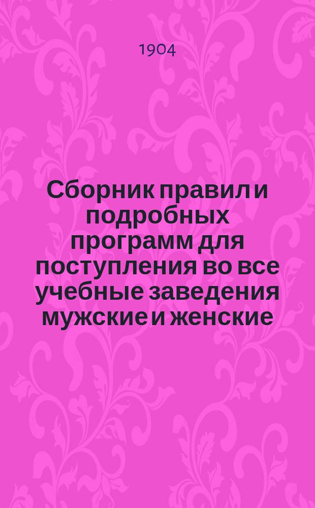 Сборник правил и подробных программ для поступления во все учебные заведения мужские и женские... на 1904-1905 г.
