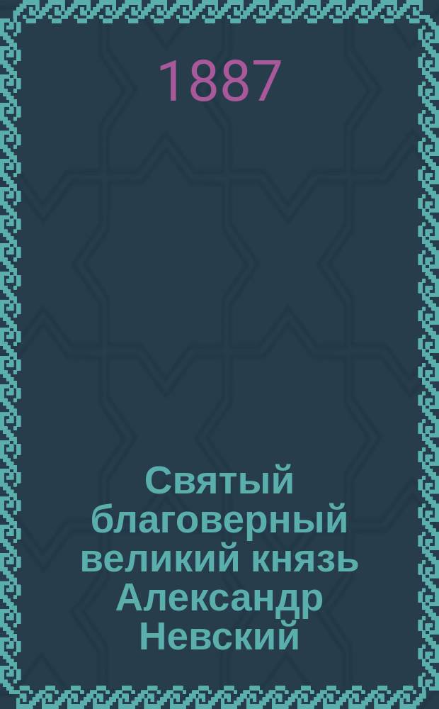 Святый благоверный великий князь Александр Невский : С изобр. св. Александра, рис. проф. Ф.Г. Солнцевым