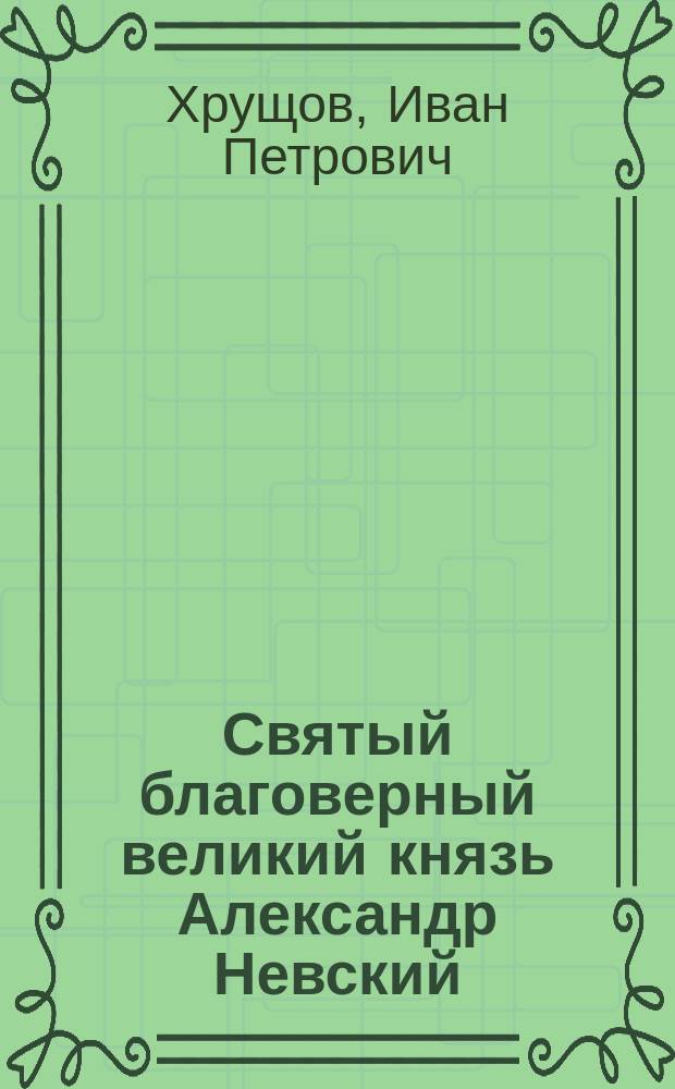 Святый благоверный великий князь Александр Невский : С изобр. св. Александра, рис. проф. Ф.Г. Солнцевым