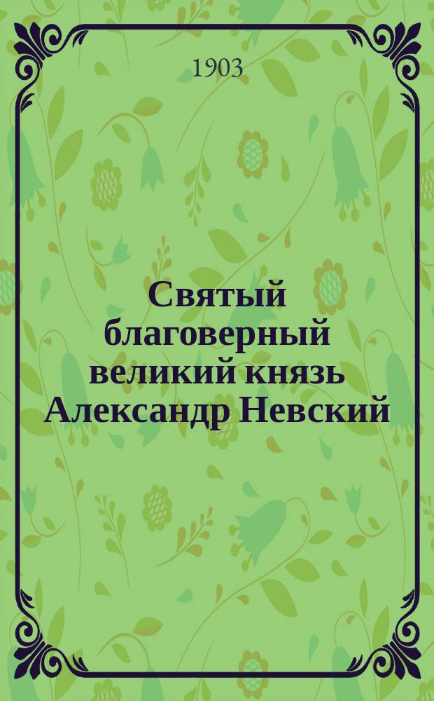 Святый благоверный великий князь Александр Невский : С изобр. св. Александра, рис. проф. Ф.Г. Солнцевым
