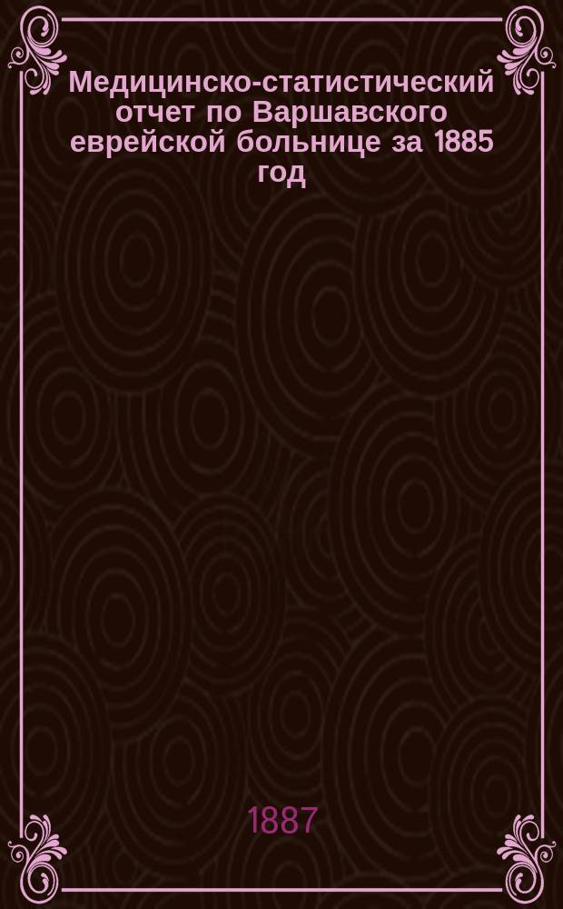 Медицинско-статистический отчет по Варшавского еврейской больнице за 1885 год