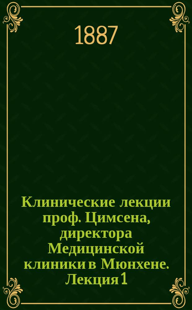 Клинические лекции проф. Цимсена, директора Медицинской клиники в Мюнхене. Лекция 1 : Врач и задачи врачебной профессии