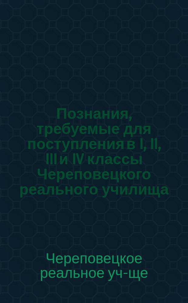 Познания, требуемые для поступления в I, II, III и IV классы Череповецкого реального училища