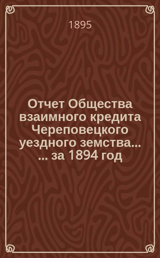 Отчет Общества взаимного кредита Череповецкого уездного земства ... ... за 1894 год