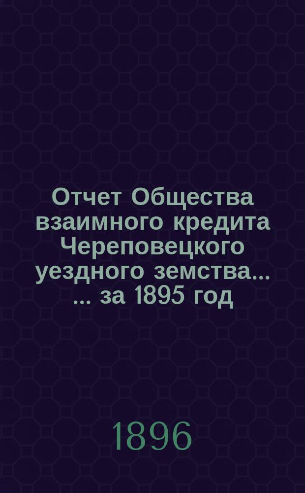 Отчет Общества взаимного кредита Череповецкого уездного земства ... ... за 1895 год