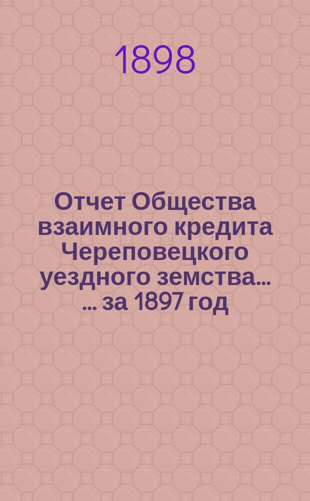 Отчет Общества взаимного кредита Череповецкого уездного земства ... ... за 1897 год